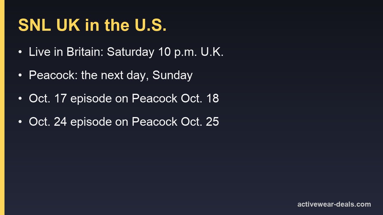SNL UK in the U.S.: live in Britain Saturday at 10 p.m. U.K. time, on Peacock the next day, Sunday. Oct. 17 episode on Peacock Oct. 18, Oct. 24 episode on Peacock Oct. 25