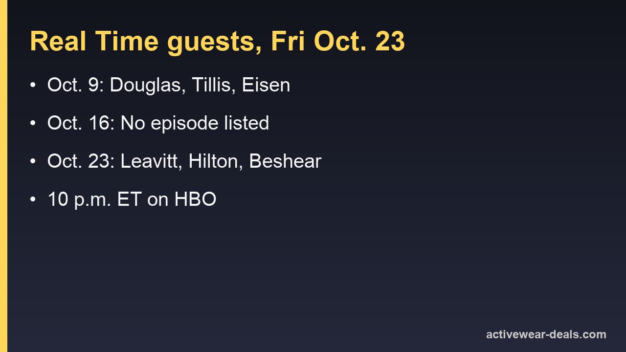 Real Time with Bill Maher Fridays in October 2026: Oct. 9 Douglas, Tillis and Eisen; Oct. 16 no episode listed; Oct. 23 new episode with Leavitt, Hilton and Beshear